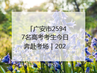 广安市25947名高考考生今日奔赴考场｜2025四川高考
