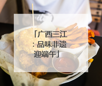 广西三江：品味非遗迎端午