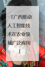 广西推动人工智能技术在农业领域广泛应用