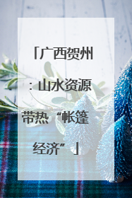 广西贺州：山水资源带热“帐篷经济”