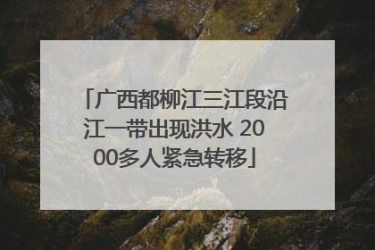 广西都柳江三江段沿江一带出现洪水 2000多人紧急转移