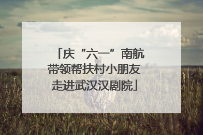 庆“六一”南航带领帮扶村小朋友走进武汉汉剧院