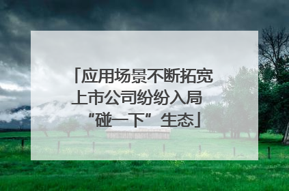应用场景不断拓宽 上市公司纷纷入局“碰一下”生态