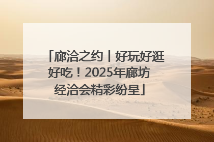 廊洽之约丨好玩好逛好吃！2025年廊坊经洽会精彩纷呈