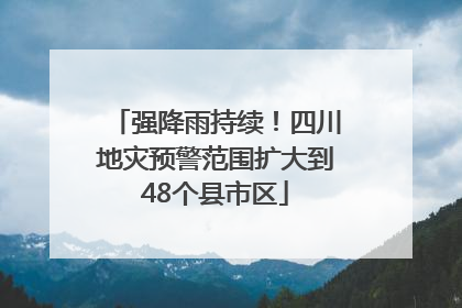 强降雨持续！四川地灾预警范围扩大到48个县市区
