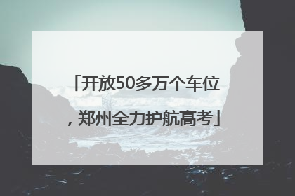 开放50多万个车位，郑州全力护航高考