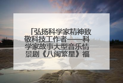 弘扬科学家精神致敬科技工作者——科学家故事大型音乐情景剧《八闽繁星》福州首演侧记