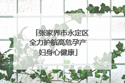 张家界市永定区全力护航高危孕产妇身心健康