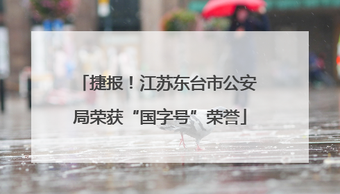捷报！江苏东台市公安局荣获“国字号”荣誉