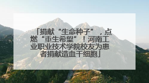 捐献“生命种子”，点燃“重生希望”！河南工业职业技术学院校友为患者捐献造血干细胞