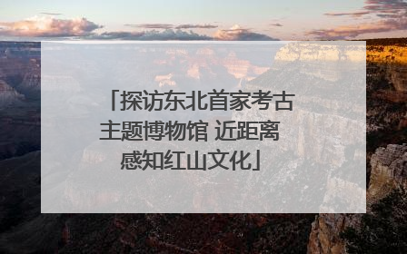探访东北首家考古主题博物馆 近距离感知红山文化