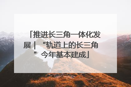 推进长三角一体化发展｜“轨道上的长三角”今年基本建成