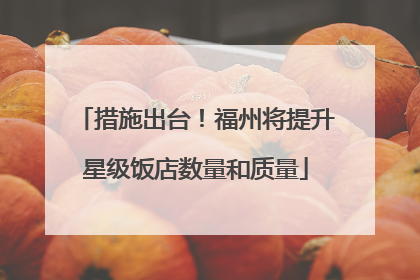 措施出台！福州将提升星级饭店数量和质量