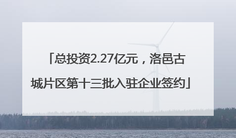 总投资2.27亿元，洛邑古城片区第十三批入驻企业签约