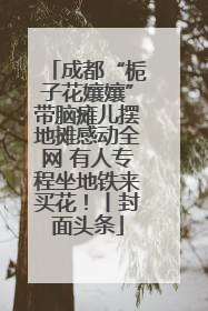 成都“栀子花孃孃”带脑瘫儿摆地摊感动全网 有人专程坐地铁来买花！丨封面头条