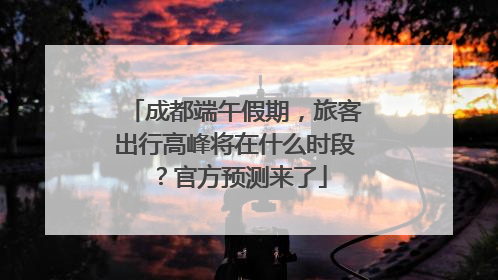 成都端午假期，旅客出行高峰将在什么时段？官方预测来了