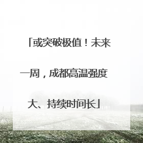 或突破极值！未来一周，成都高温强度大、持续时间长