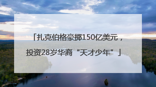 扎克伯格豪掷150亿美元，投资28岁华裔“天才少年”