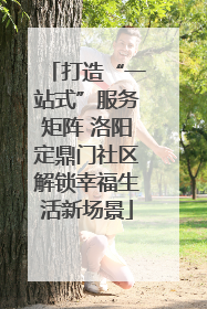 打造“一站式”服务矩阵 洛阳定鼎门社区解锁幸福生活新场景