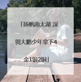 扬帆南太湖 深圳大鹏少年拿下4金1银2铜