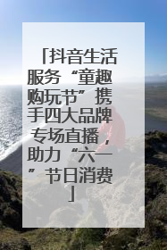 抖音生活服务“童趣购玩节”携手四大品牌专场直播，助力“六一”节日消费