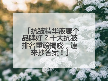 抗皱精华液哪个品牌好？十大抗皱排名重磅揭晓，速来抄答案！