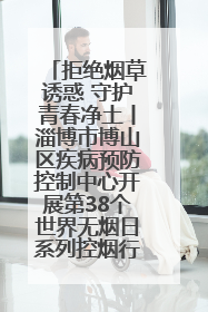 拒绝烟草诱惑 守护青春净土丨淄博市博山区疾病预防控制中心开展第38个世界无烟日系列控烟行动