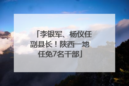 李银军、杨仪任副县长！陕西一地任免7名干部