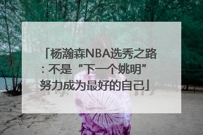 杨瀚森NBA选秀之路：不是“下一个姚明” 努力成为最好的自己