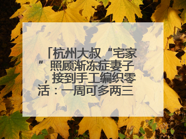 杭州大叔“宅家”照顾渐冻症妻子，接到手工编织零活：一周可多两三百元收入