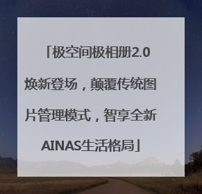 极空间极相册2.0焕新登场，颠覆传统图片管理模式，智享全新AINAS生活格局