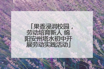 果香浸润校园，劳动培育新人 绵阳安州塔水初中开展劳动实践活动
