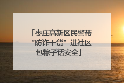 枣庄高新区民警带“防诈干货”进社区 包粽子话安全