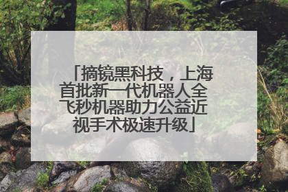 摘镜黑科技，上海首批新一代机器人全飞秒机器助力公益近视手术极速升级