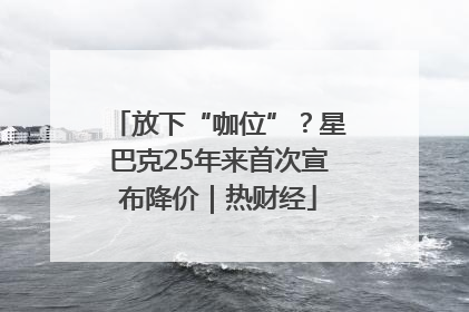 放下“咖位”？星巴克25年来首次宣布降价｜热财经