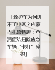 救护车为何进不了小区？内蒙古扎鲁特旗：查清症结扫除应急车辆“卡杆”障碍