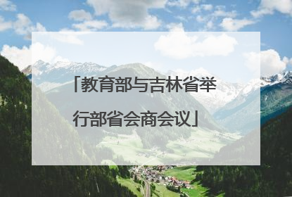 教育部与吉林省举行部省会商会议