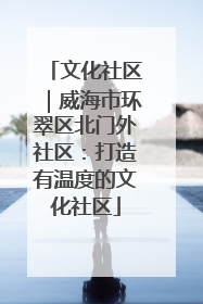 文化社区｜威海市环翠区北门外社区：打造有温度的文化社区