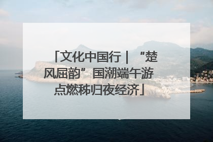 文化中国行｜“楚风屈韵”国潮端午游点燃秭归夜经济