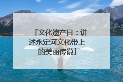 文化遗产日：讲述永定河文化带上的美丽传说