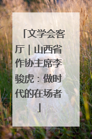 文学会客厅｜山西省作协主席李骏虎：做时代的在场者