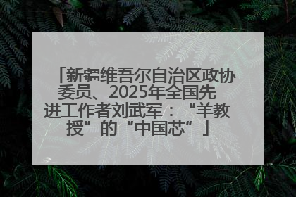 新疆维吾尔自治区政协委员、2025年全国先进工作者刘武军：“羊教授”的“中国芯”