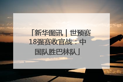 新华图讯｜世预赛18强赛收官战：中国队胜巴林队