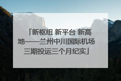 新枢纽 新平台 新高地——兰州中川国际机场三期投运三个月纪实