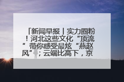 新闻早报丨实力圈粉！河北这些文化“顶流”带你感受最炫“燕赵风”；云端比高下，京津冀风筝高手“花式炫技”>>
