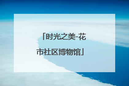 时光之美-花市社区博物馆