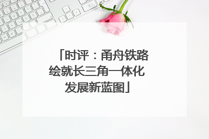 时评：甬舟铁路绘就长三角一体化发展新蓝图