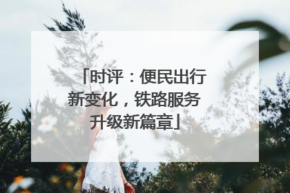 时评：便民出行新变化，铁路服务升级新篇章