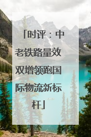 时评：中老铁路量效双增领跑国际物流新标杆
