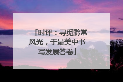 时评：寻觅黔常风光，于最美中书写发展答卷